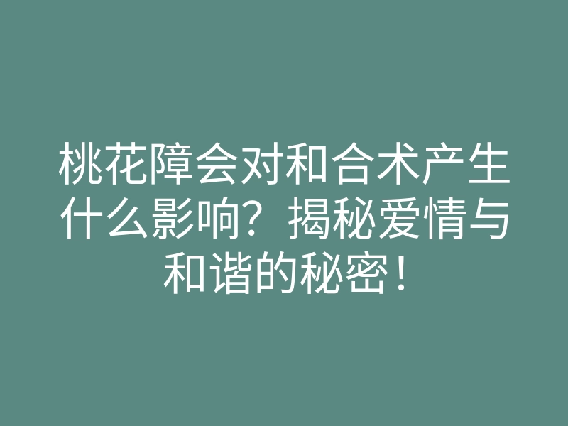 桃花障会对和合术产生什么影响?揭秘爱情与和谐的秘密!