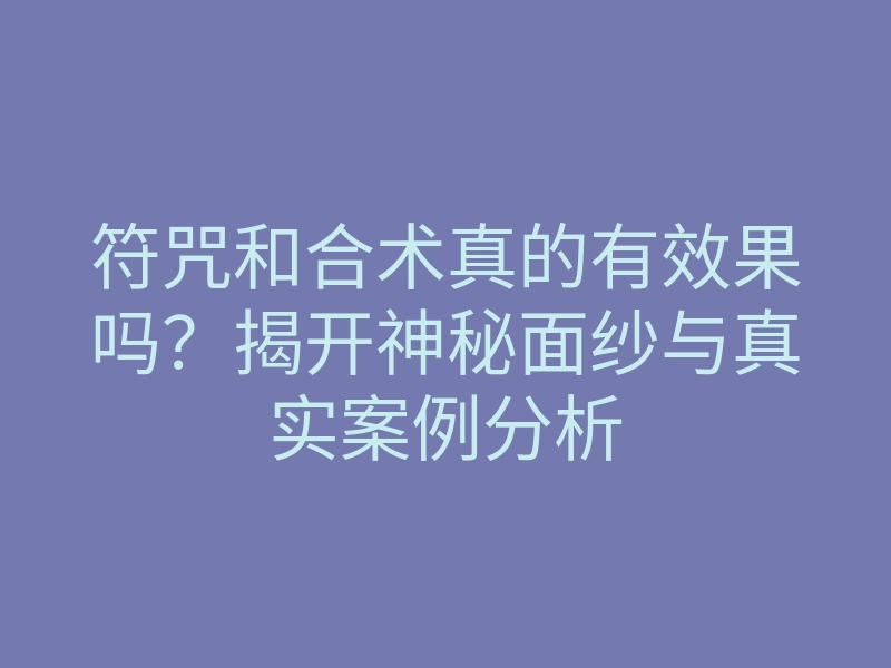 符咒和合术真的有效果吗?揭开神秘面纱与真实案例分析
