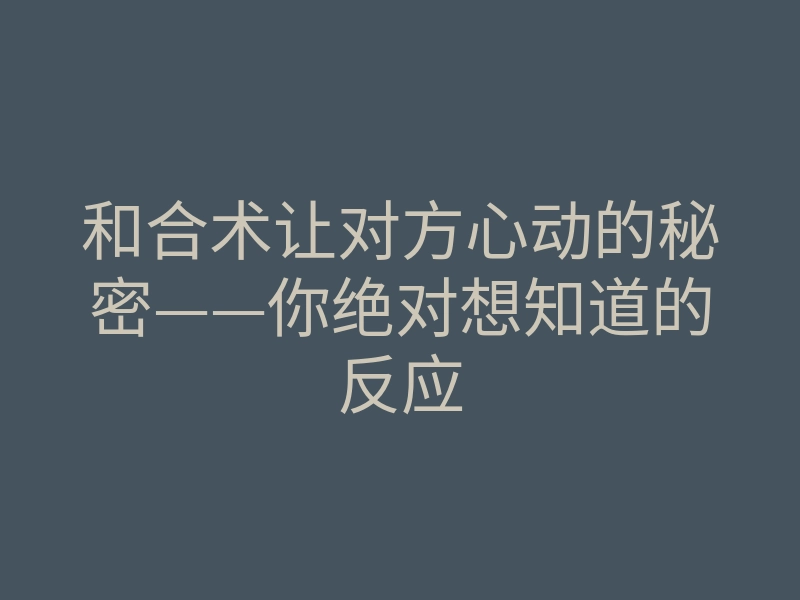 和合术让对方心动的秘密——你绝对想知道的反应
