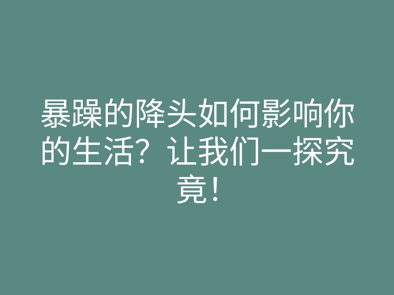 暴躁的降头如何影响你的生活?让我们一探究竟!