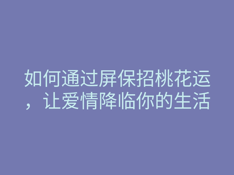 如何通过屏保招桃花运,让爱情降临你的生活