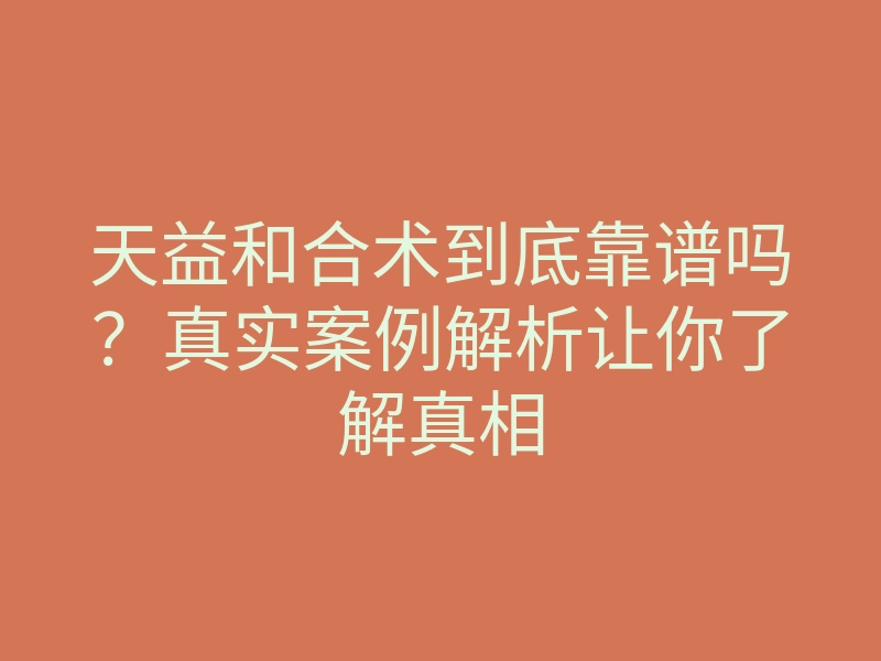 天益和合术到底靠谱吗？真实案例解析让你了解真相