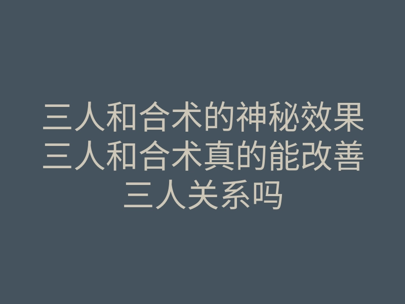 三人和合术的神秘效果三人和合术真的能改善三人关系吗