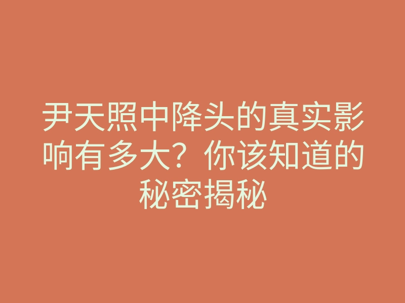 尹天照中降头的真实影响有多大?你该知道的秘密揭秘