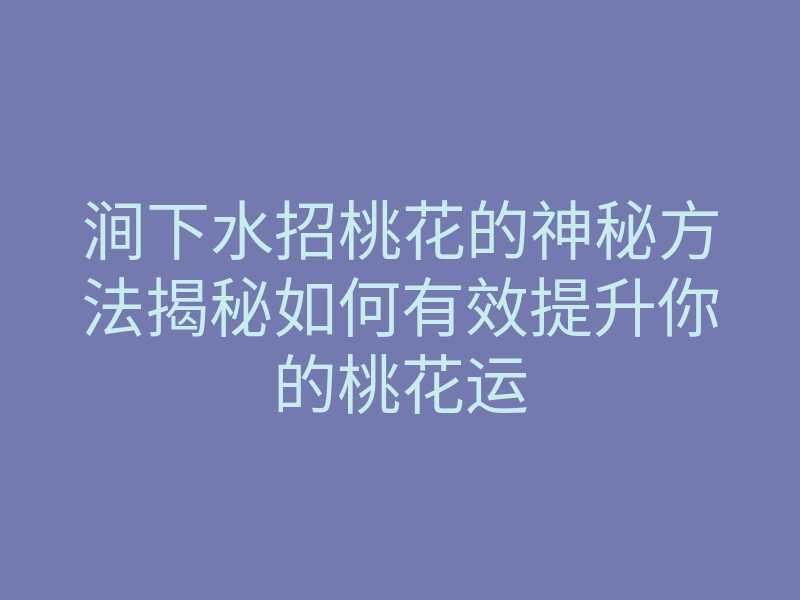 涧下水招桃花的神秘方法揭秘如何有效提升你的桃花运