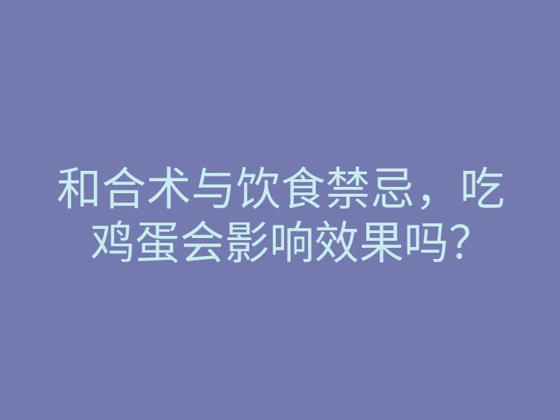 和合术与饮食禁忌,吃鸡蛋会影响效果吗?