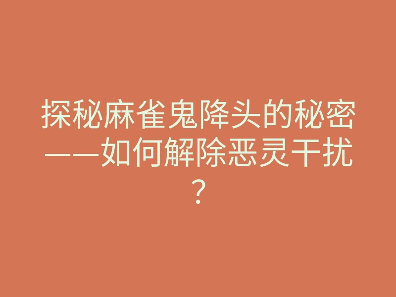 探秘麻雀鬼降头的秘密——如何解除恶灵干扰?
