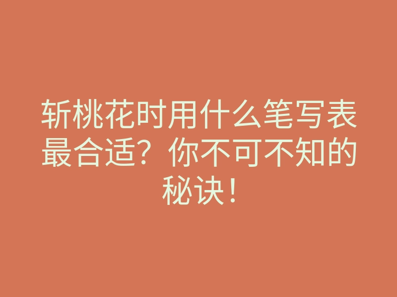 斩桃花时用什么笔写表最合适？你不可不知的秘诀！