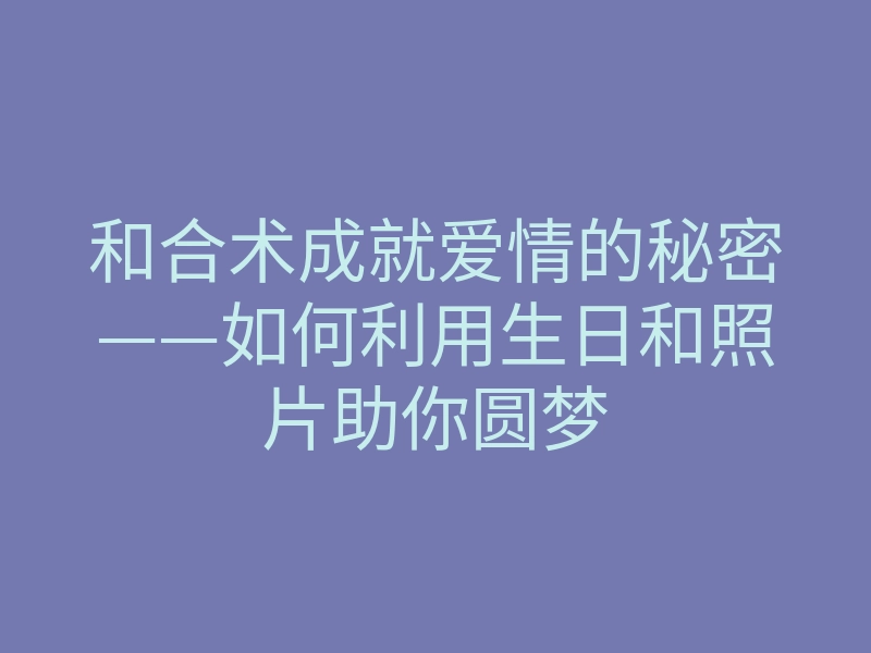和合术成就爱情的秘密——如何利用生日和照片助你圆梦