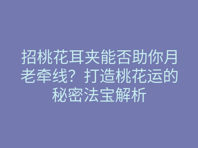 招桃花耳夹能否助你月老牵线?打造桃花运的秘密法宝解析