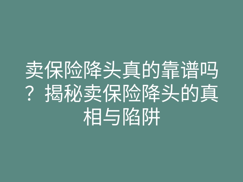卖保险降头真的靠谱吗?揭秘卖保险降头的真相与陷阱