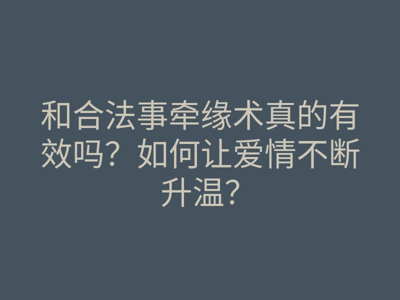 和合法事牵缘术真的有效吗?如何让爱情不断升温?