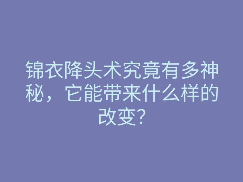 锦衣降头术究竟有多神秘，它能带来什么样的改变？