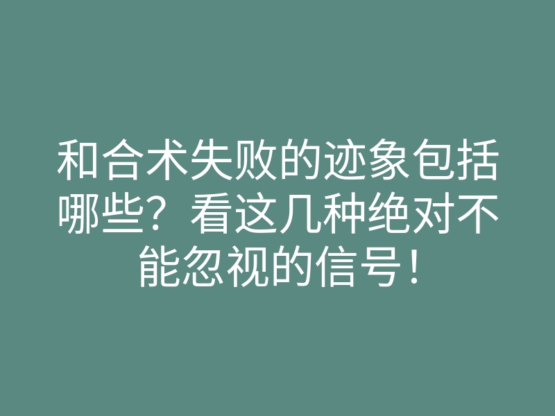 和合术失败的迹象包括哪些?看这几种绝对不能忽视的信号!