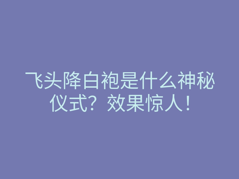 飞头降白袍是什么神秘仪式?效果惊人!