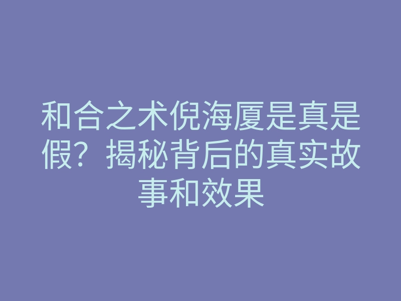 和合之术倪海厦是真是假?揭秘背后的真实故事和效果