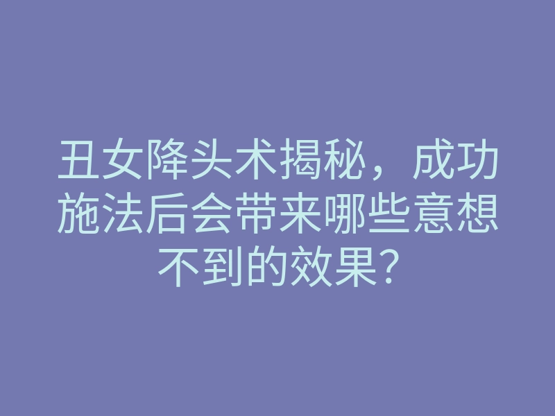丑女降头术揭秘，成功施法后会带来哪些意想不到的效果？