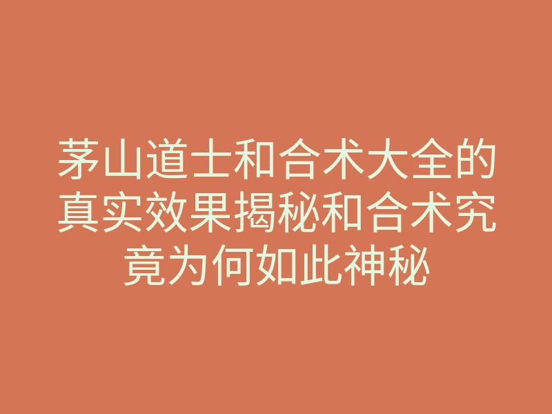 茅山道士和合术大全的真实效果揭秘和合术究竟为何如此神秘