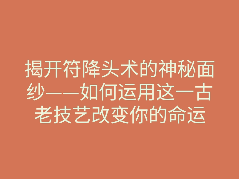 揭开符降头术的神秘面纱——如何运用这一古老技艺改变你的命运