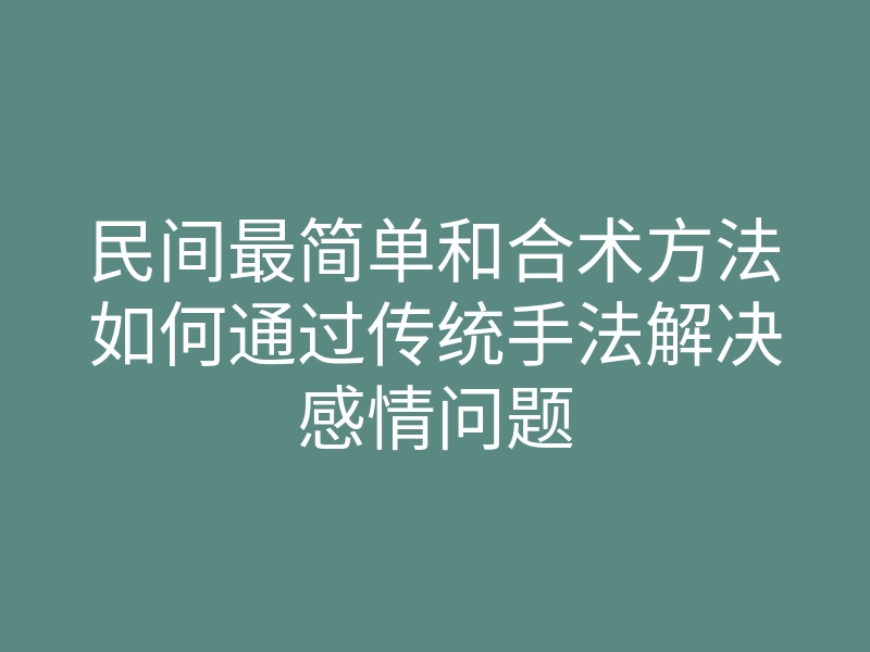 民间最简单和合术方法如何通过传统手法解决感情问题