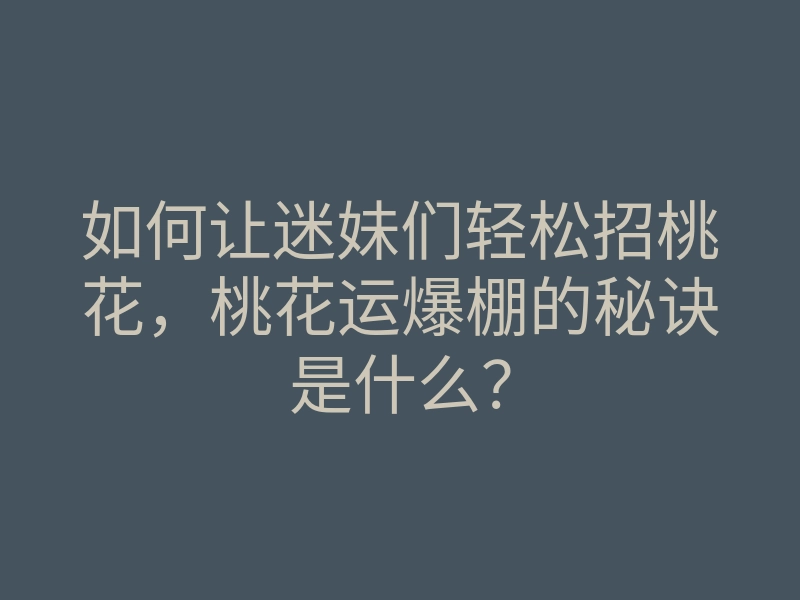 如何让迷妹们轻松招桃花，桃花运爆棚的秘诀是什么？