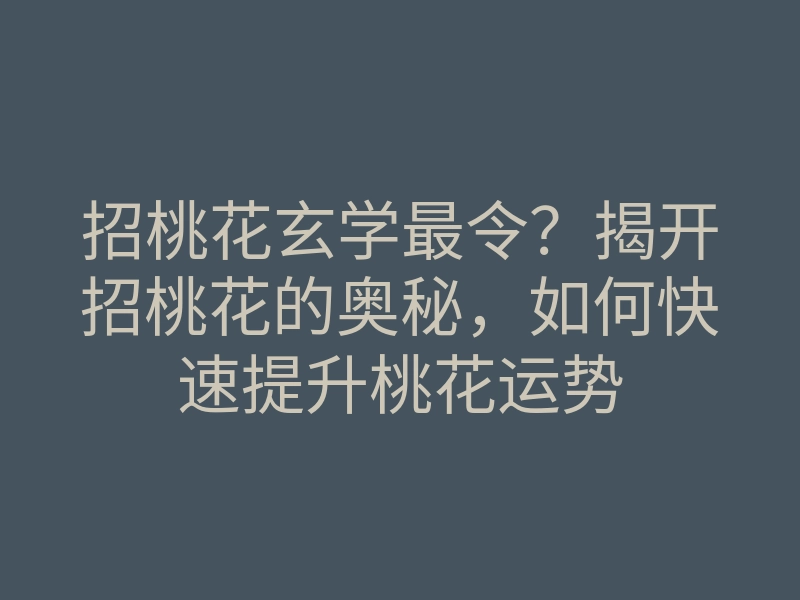 招桃花玄学最令?揭开招桃花的奥秘,如何快速提升桃花运势