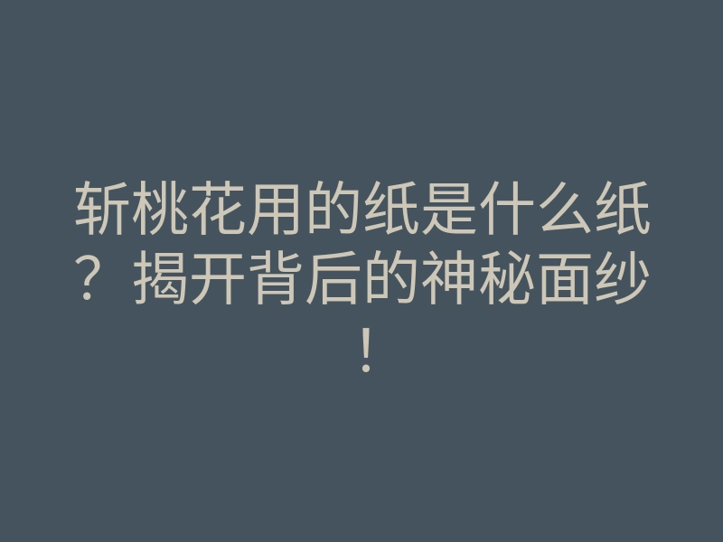 斩桃花用的纸是什么纸？揭开背后的神秘面纱！