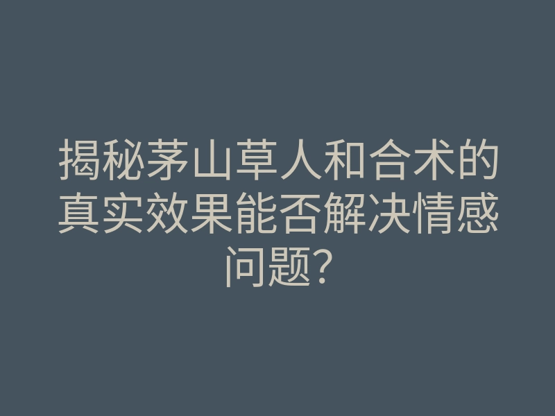 揭秘茅山草人和合术的真实效果能否解决情感问题?