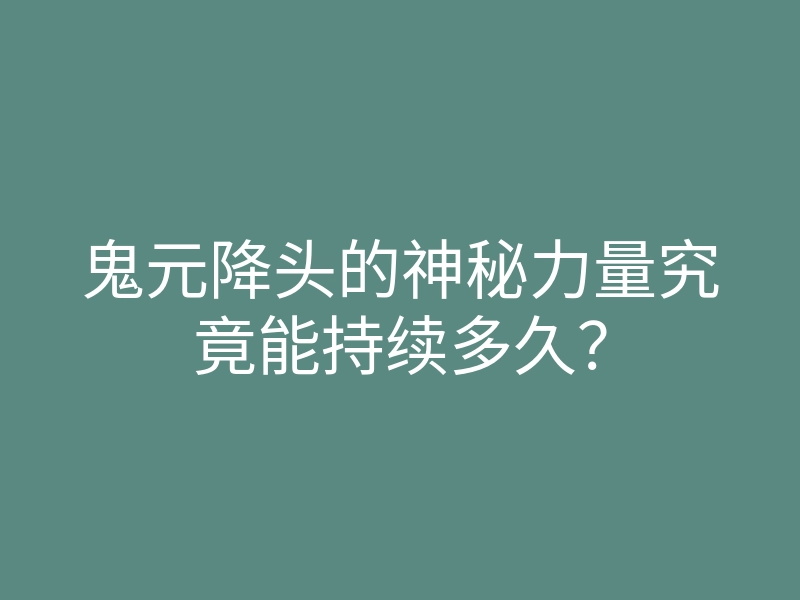 鬼元降头的神秘力量究竟能持续多久?