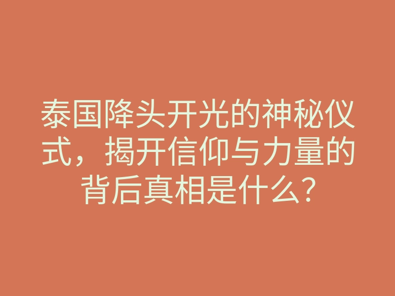 泰国降头开光的神秘仪式,揭开信仰与力量的背后真相是什么?