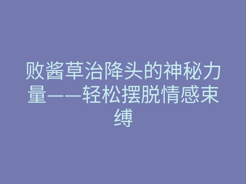 败酱草治降头的神秘力量——轻松摆脱情感束缚
