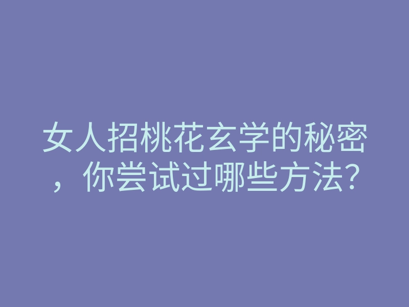 女人招桃花玄学的秘密,你尝试过哪些方法?