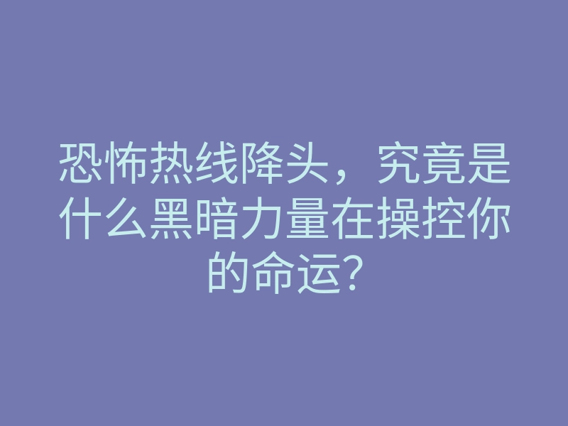 恐怖热线降头,究竟是什么黑暗力量在操控你的命运?