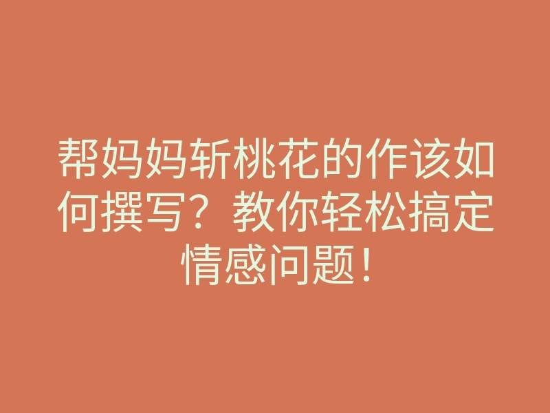 帮妈妈斩桃花的作该如何撰写?教你轻松搞定情感问题!