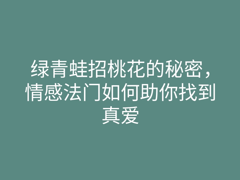 绿青蛙招桃花的秘密,情感法门如何助你找到真爱