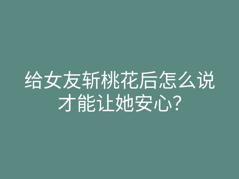 给女友斩桃花后怎么说才能让她安心?