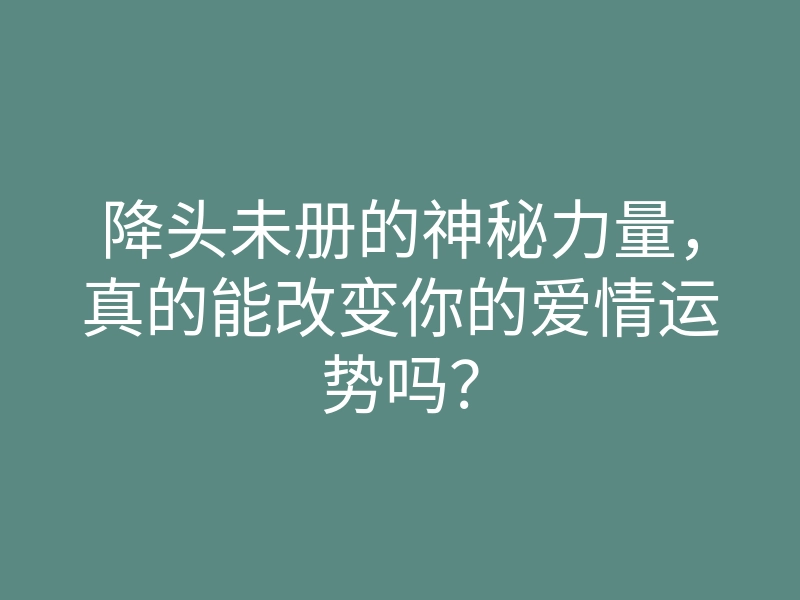 降头未册的神秘力量,真的能改变你的爱情运势吗?