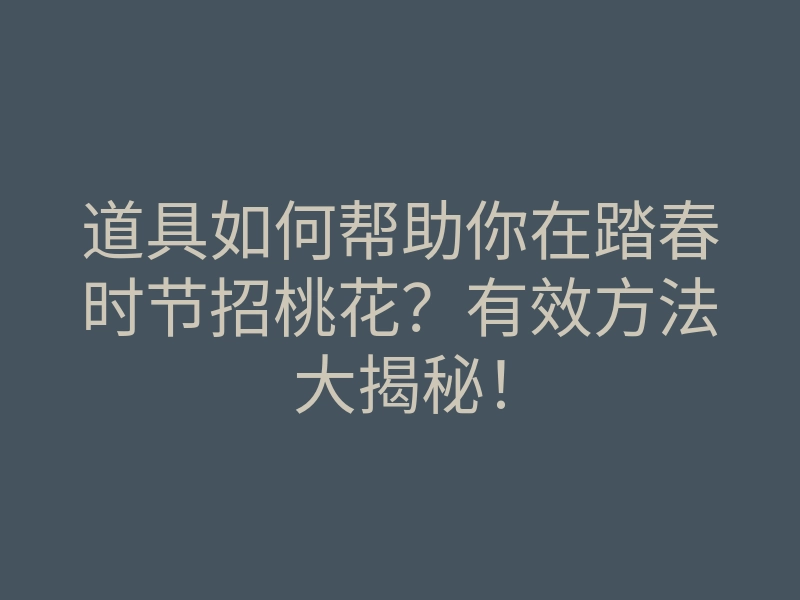 道具如何帮助你在踏春时节招桃花?有效方法大揭秘!