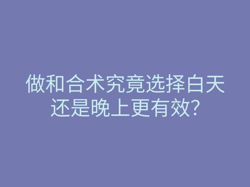做和合术究竟选择白天还是晚上更有效?