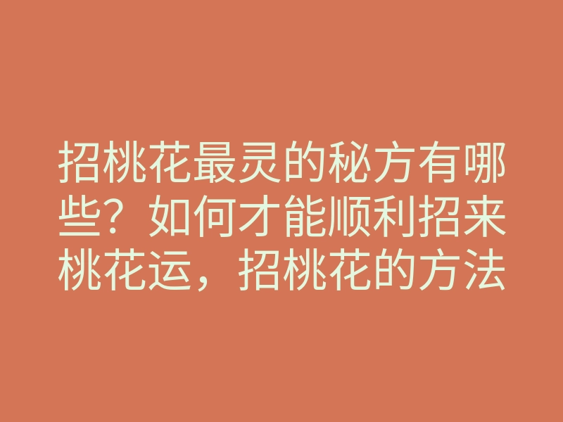招桃花最灵的秘方有哪些？如何才能顺利招来桃花运，招桃花的方法解析