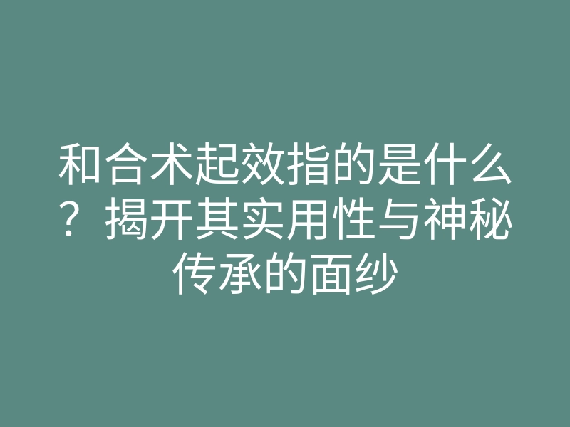 和合术起效指的是什么?揭开其实用性与神秘传承的面纱