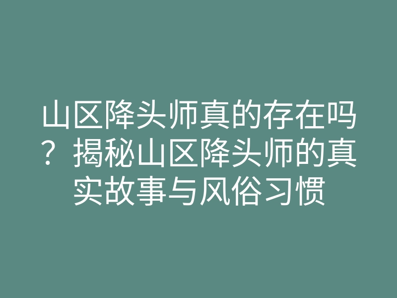 山区降头师真的存在吗?揭秘山区降头师的真实故事与风俗习惯