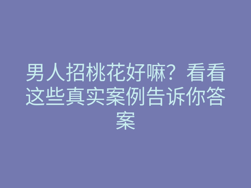 男人招桃花好嘛?看看这些真实案例告诉你答案