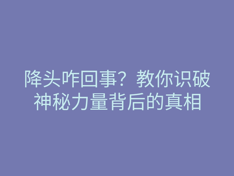 降头咋回事?教你识破神秘力量背后的真相