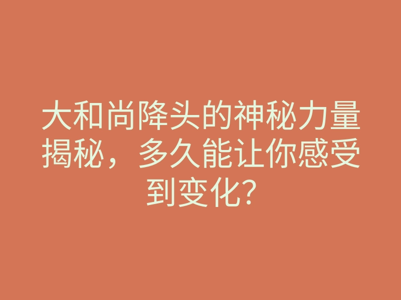 大和尚降头的神秘力量揭秘,多久能让你感受到变化?