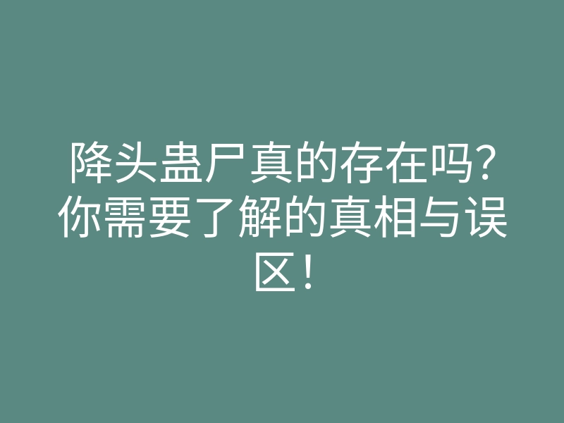 降头蛊尸真的存在吗?你需要了解的真相与误区!