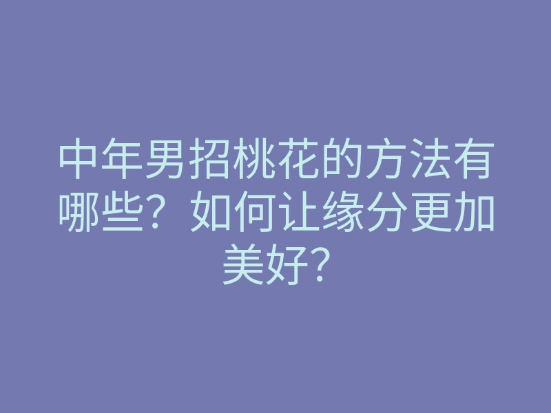中年男招桃花的方法有哪些?如何让缘分更加美好?