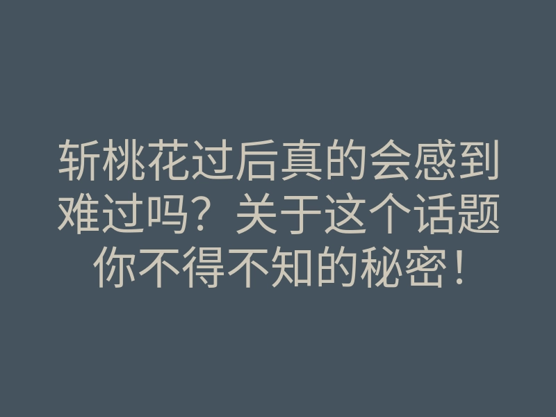 斩桃花过后真的会感到难过吗?关于这个话题你不得不知的秘密!