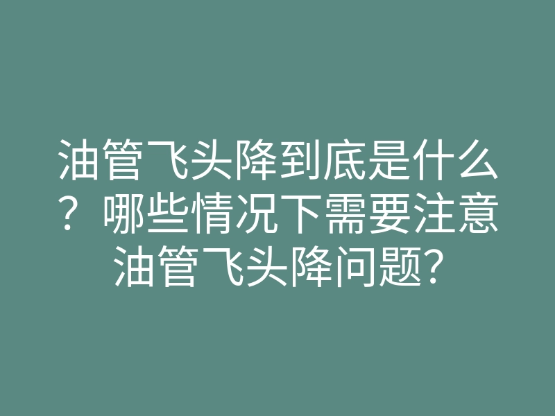 油管飞头降到底是什么?哪些情况下需要注意油管飞头降问题?