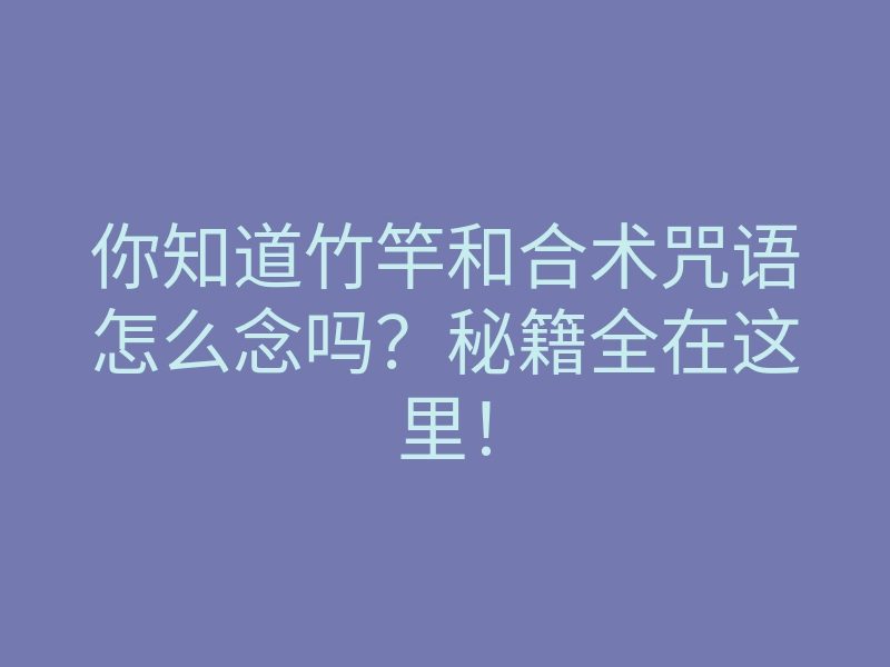 你知道竹竿和合术咒语怎么念吗？秘籍全在这里！